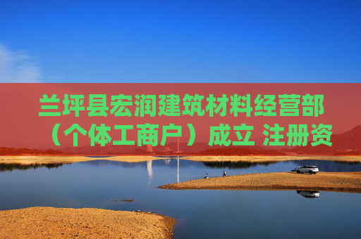 兰坪县宏润建筑材料经营部(个体工商户)成立 注册资本10万人民币