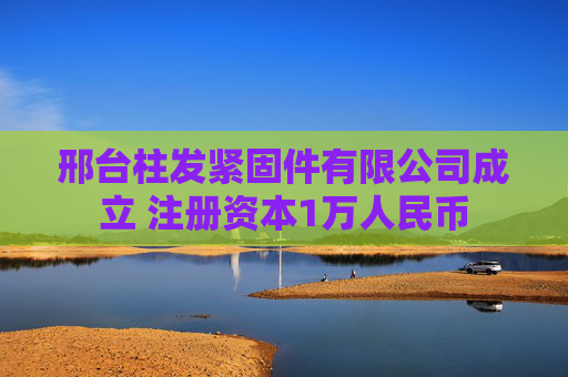 邢台柱发紧固件有限公司成立 注册资本1万人民币