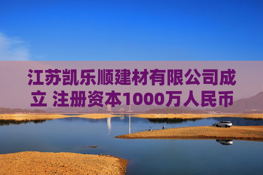 江苏凯乐顺建材有限公司成立 注册资本1000万人民币