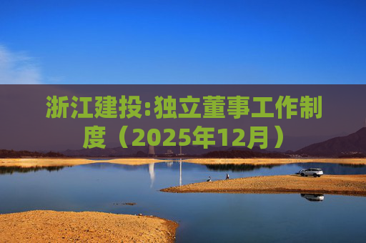 浙江建投:独立董事工作制度（2025年12月）