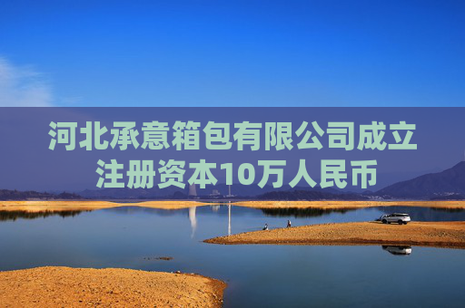 河北承意箱包有限公司成立 注册资本10万人民币