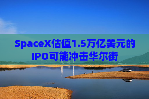 SpaceX估值1.5万亿美元的IPO可能冲击华尔街