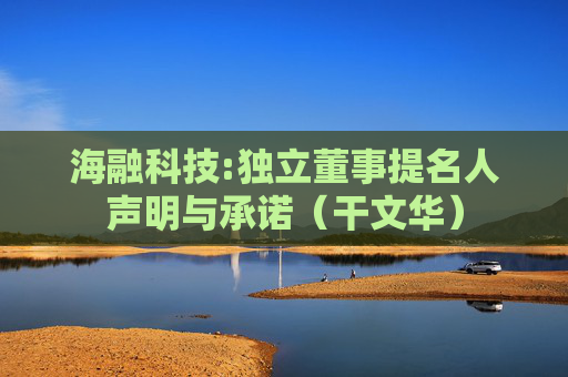 海融科技:独立董事提名人声明与承诺（干文华）  第1张