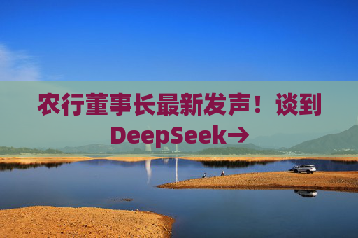 农行董事长最新发声！谈到DeepSeek→