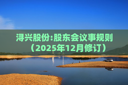浔兴股份:股东会议事规则（2025年12月修订）