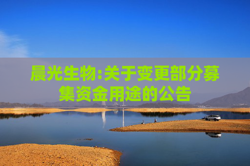 晨光生物:关于变更部分募集资金用途的公告