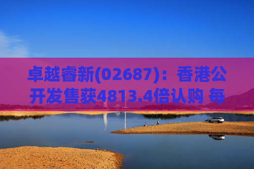 卓越睿新(02687)：香港公开发售获4813.4倍认购 每股发售价67.5港元