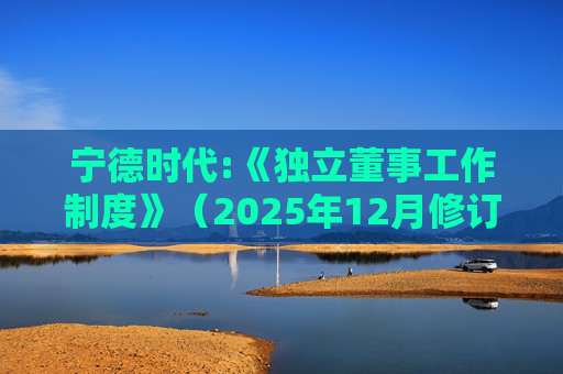 宁德时代:《独立董事工作制度》（2025年12月修订）