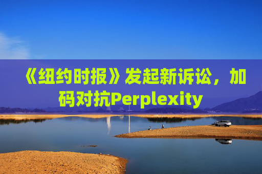 《纽约时报》发起新诉讼，加码对抗Perplexity
