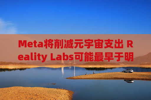 Meta将削减元宇宙支出 Reality Labs可能最早于明年1月裁员