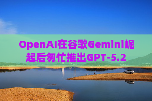 OpenAI在谷歌Gemini崛起后匆忙推出GPT-5.2