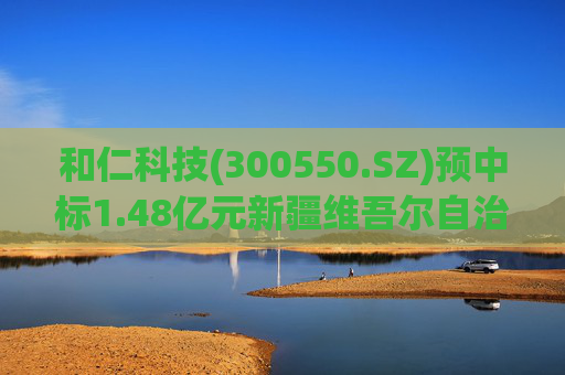 和仁科技(300550.SZ)预中标1.48亿元新疆维吾尔自治区中医医院智慧医院信息化建设项目