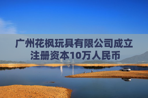 广州花枫玩具有限公司成立 注册资本10万人民币  第1张