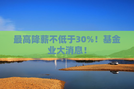 最高降薪不低于30%!基金业大消息!