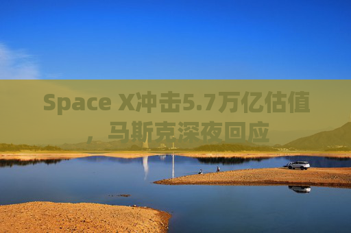 Space X冲击5.7万亿估值，马斯克深夜回应