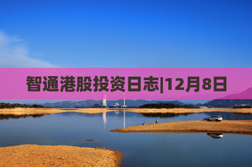智通港股投资日志|12月8日