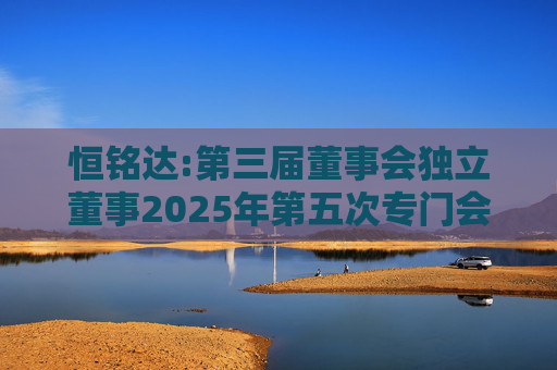 恒铭达:第三届董事会独立董事2025年第五次专门会议决议  第1张