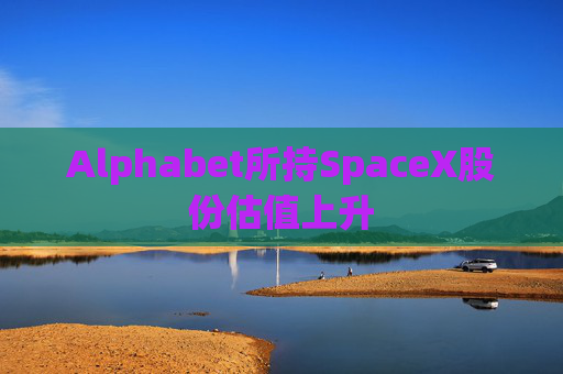 Alphabet所持SpaceX股份估值上升