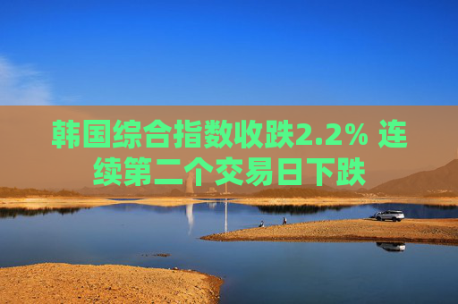 韩国综合指数收跌2.2% 连续第二个交易日下跌
