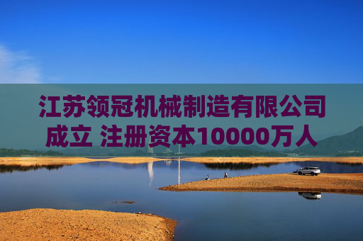 江苏领冠机械制造有限公司成立 注册资本10000万人民币