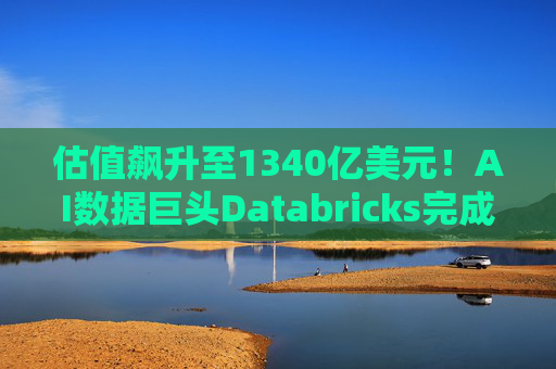 估值飙升至1340亿美元！AI数据巨头Databricks完成最新融资 吸金超40亿美元  第1张