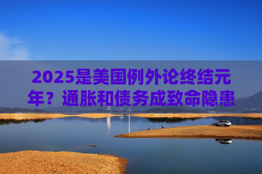 2025是美国例外论终结元年？通胀和债务成致命隐患