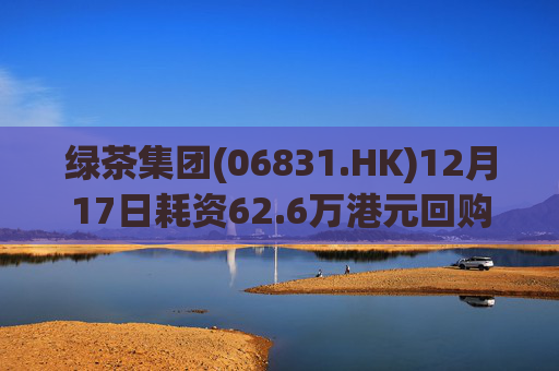 绿茶集团(06831.HK)12月17日耗资62.6万港元回购10万股