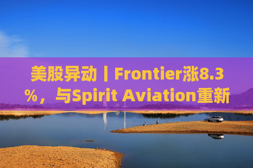 美股异动丨Frontier涨8.3%,与Spirit Aviation重新启动合并谈判