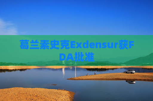 葛兰素史克Exdensur获FDA批准