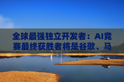 全球最强独立开发者：AI竞赛最终获胜者将是谷歌、马斯克和中国公司