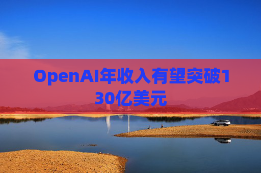 OpenAI年收入有望突破130亿美元