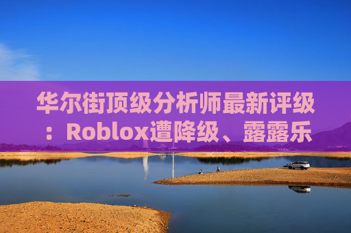 华尔街顶级分析师最新评级：Roblox遭降级、露露乐蒙获上调