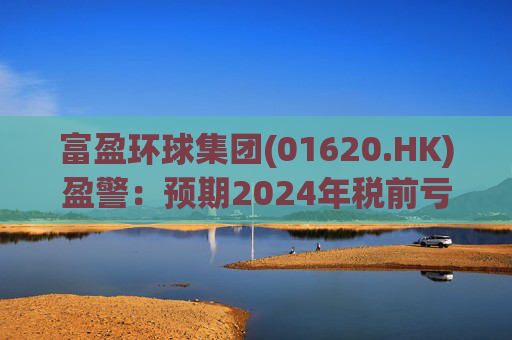 富盈环球集团(01620.HK)盈警：预期2024年税前亏损不少于2800万港元  第1张