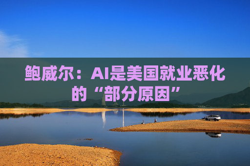 鲍威尔：AI是美国就业恶化的“部分原因”