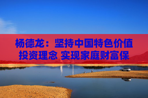 杨德龙：坚持中国特色价值投资理念 实现家庭财富保值增值