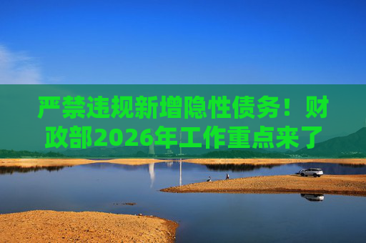 严禁违规新增隐性债务！财政部2026年工作重点来了