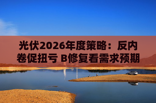 光伏2026年度策略：反内卷促扭亏 Β修复看需求预期 Α聚焦新技术第二曲线