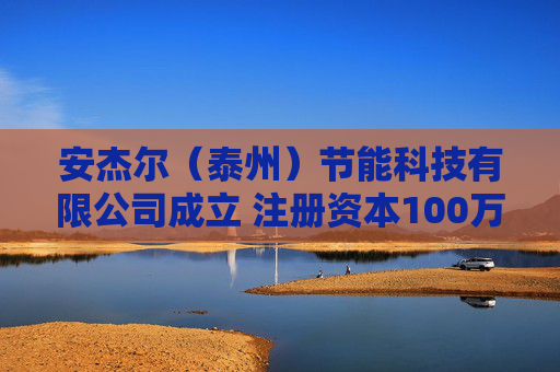 安杰尔(泰州)节能科技有限公司成立 注册资本100万人民币