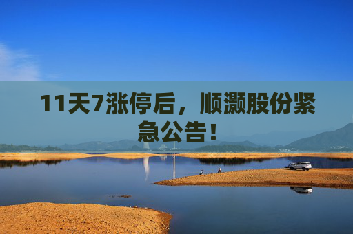 11天7涨停后,顺灏股份紧急公告!