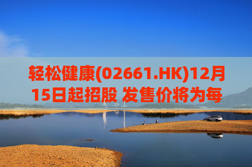 轻松健康(02661.HK)12月15日起招股 发售价将为每股22.68港元