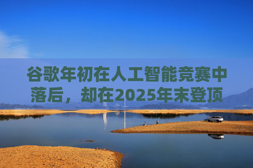 谷歌年初在人工智能竞赛中落后,却在2025年末登顶行业榜首