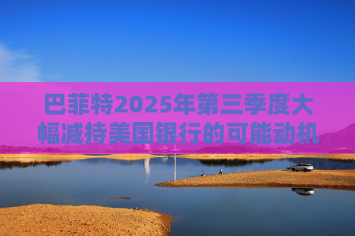 巴菲特2025年第三季度大幅减持美国银行的可能动机 第1张 巴菲特2025年第三季度大幅减持美国银行的可能动机 第1张