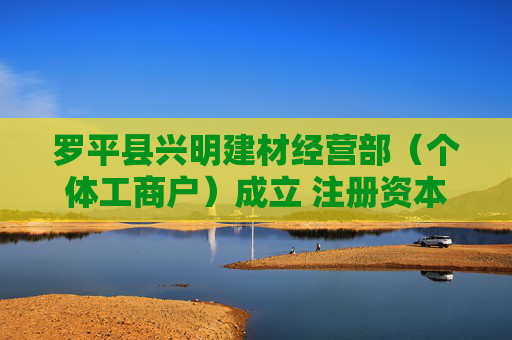 罗平县兴明建材经营部（个体工商户）成立 注册资本20万人民币