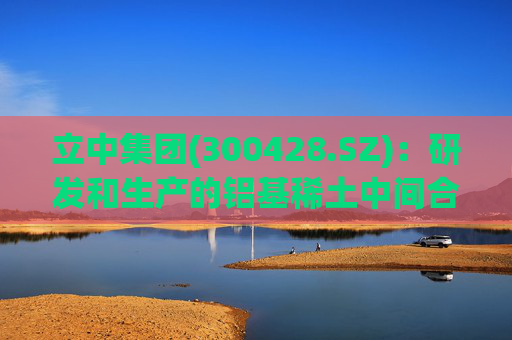 立中集团(300428.SZ)：研发和生产的铝基稀土中间合金和高端铝基中间合金已应用于民用飞机、商用飞机、飞行器、火箭等部件的铝合金制造