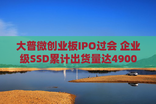 大普微创业板IPO过会 企业级SSD累计出货量达4900PB以上
