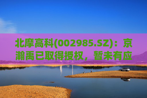 北摩高科(002985.SZ)：京瀚禹已取得授权，暂未有应用产品
