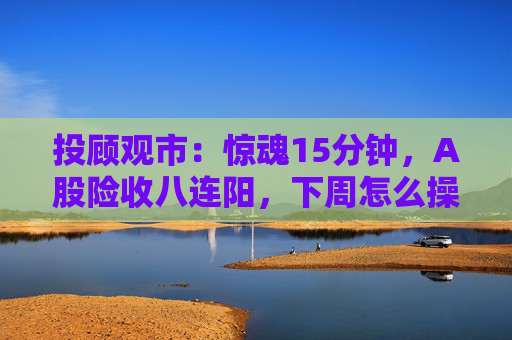 投顾观市：惊魂15分钟，A股险收八连阳，下周怎么操作？