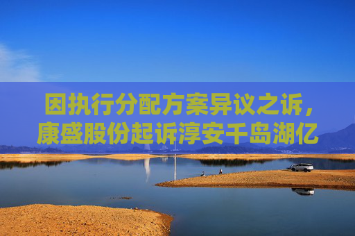 因执行分配方案异议之诉，康盛股份起诉淳安千岛湖亿联智能科技有限公司
