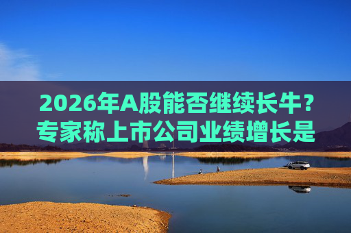 2026年A股能否继续长牛？专家称上市公司业绩增长是关键