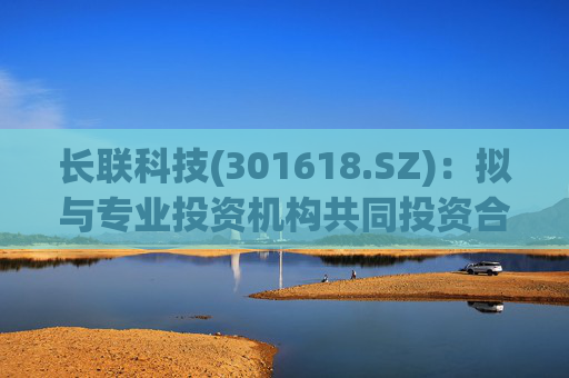 长联科技(301618.SZ):拟与专业投资机构共同投资合伙企业